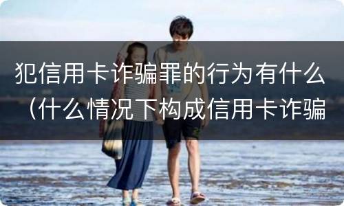 犯信用卡诈骗罪的行为有什么（什么情况下构成信用卡诈骗罪）