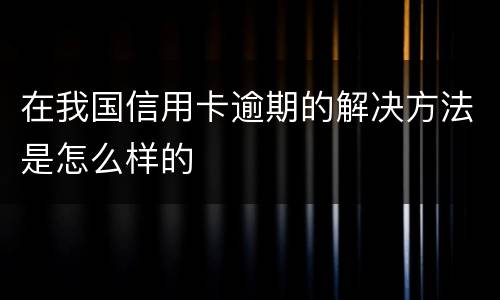 在我国信用卡逾期的解决方法是怎么样的