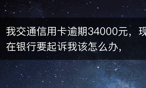 我交通信用卡逾期34000元，现在银行要起诉我该怎么办，