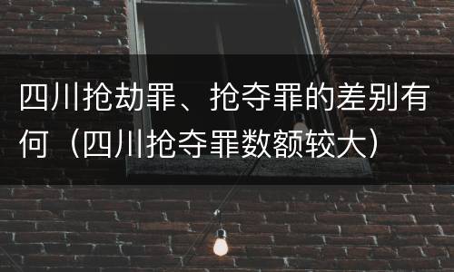 四川抢劫罪、抢夺罪的差别有何（四川抢夺罪数额较大）
