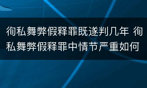 徇私舞弊假释罪既遂判几年 徇私舞弊假释罪中情节严重如何界定