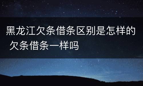 黑龙江欠条借条区别是怎样的 欠条借条一样吗