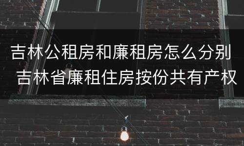 吉林公租房和廉租房怎么分别 吉林省廉租住房按份共有产权实施管理办法
