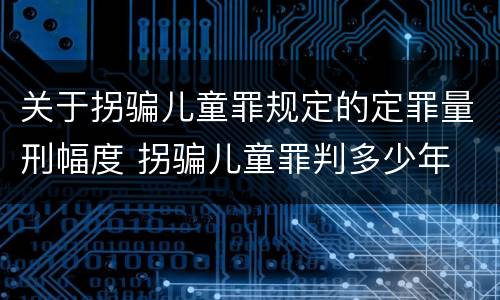 关于拐骗儿童罪规定的定罪量刑幅度 拐骗儿童罪判多少年