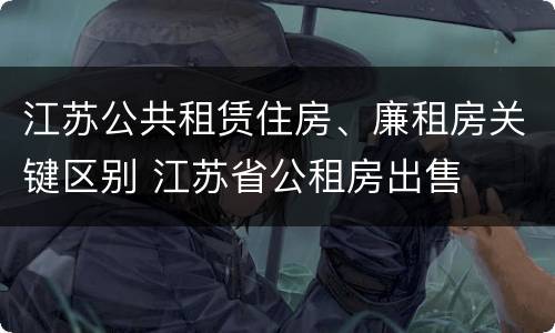 江苏公共租赁住房、廉租房关键区别 江苏省公租房出售