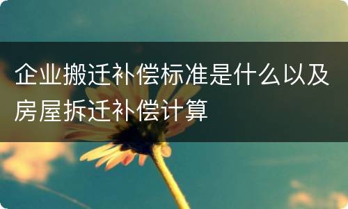 企业搬迁补偿标准是什么以及房屋拆迁补偿计算
