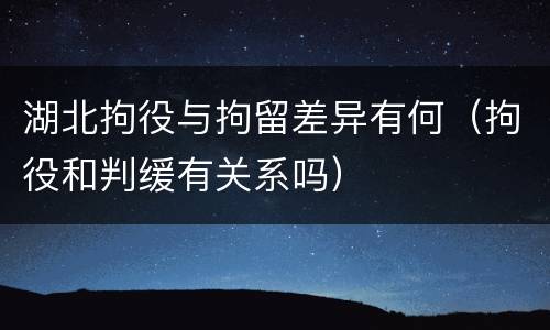 湖北拘役与拘留差异有何（拘役和判缓有关系吗）