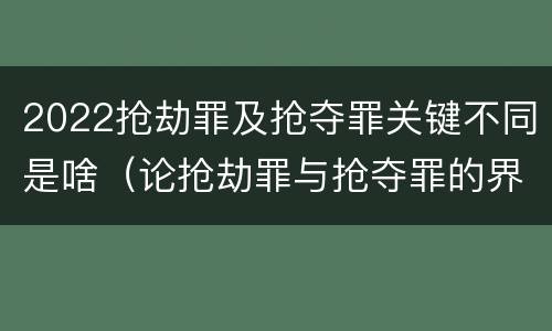 2022抢劫罪及抢夺罪关键不同是啥（论抢劫罪与抢夺罪的界限）