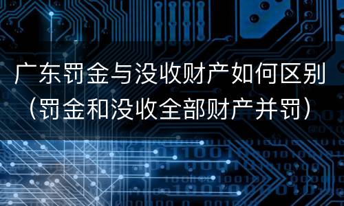 广东罚金与没收财产如何区别（罚金和没收全部财产并罚）