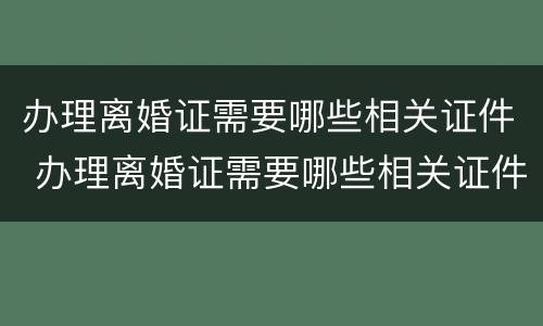 办理离婚证需要哪些相关证件 办理离婚证需要哪些相关证件呢