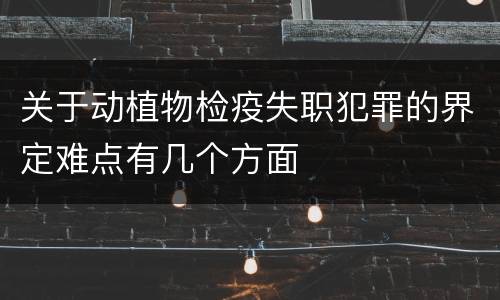 关于动植物检疫失职犯罪的界定难点有几个方面