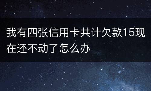 我有四张信用卡共计欠款15现在还不动了怎么办