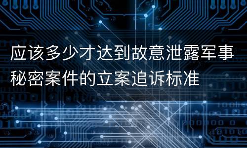 应该多少才达到故意泄露军事秘密案件的立案追诉标准