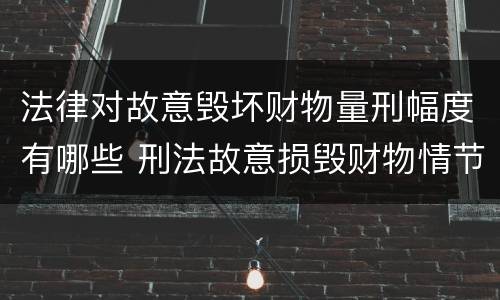法律对故意毁坏财物量刑幅度有哪些 刑法故意损毁财物情节严重怎么区分