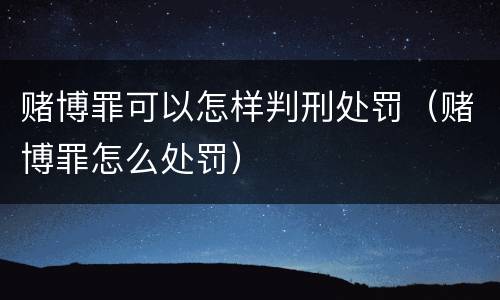 赌博罪可以怎样判刑处罚（赌博罪怎么处罚）