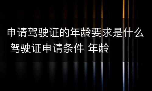 申请驾驶证的年龄要求是什么 驾驶证申请条件 年龄