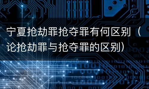 宁夏抢劫罪抢夺罪有何区别（论抢劫罪与抢夺罪的区别）