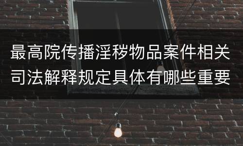 最高院传播淫秽物品案件相关司法解释规定具体有哪些重要内容