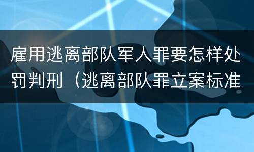 雇用逃离部队军人罪要怎样处罚判刑（逃离部队罪立案标准）
