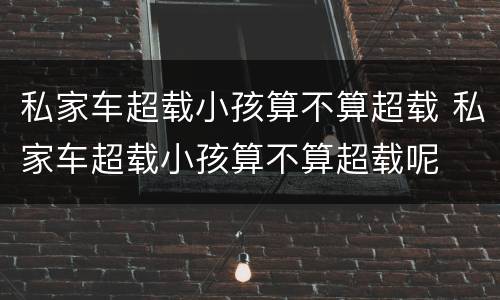 私家车超载小孩算不算超载 私家车超载小孩算不算超载呢