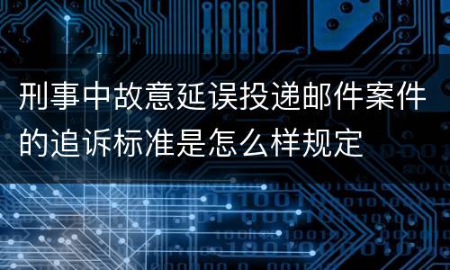 刑事中故意延误投递邮件案件的追诉标准是怎么样规定