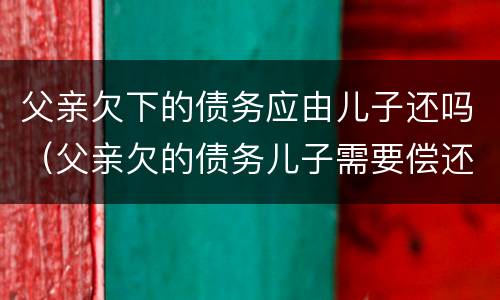 父亲欠下的债务应由儿子还吗（父亲欠的债务儿子需要偿还吗）