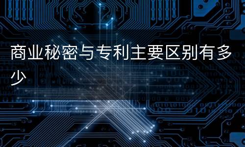 商业秘密与专利主要区别有多少