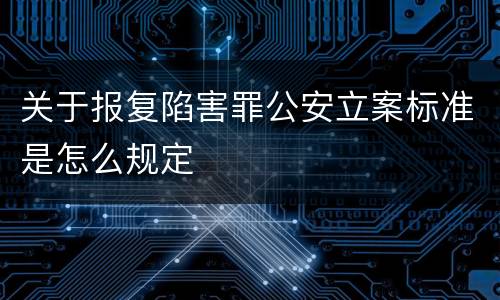 关于报复陷害罪公安立案标准是怎么规定