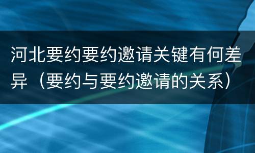河北要约要约邀请关键有何差异（要约与要约邀请的关系）