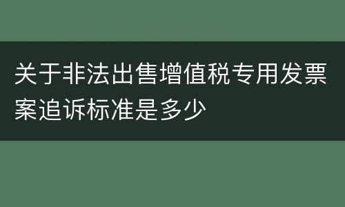 关于非法出售增值税专用发票案追诉标准是多少