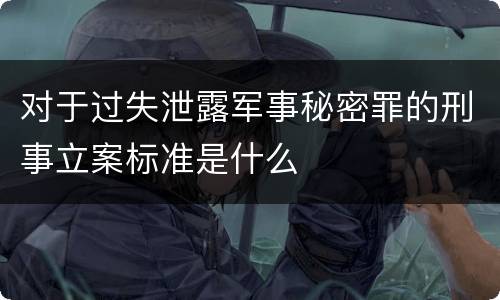 对于过失泄露军事秘密罪的刑事立案标准是什么