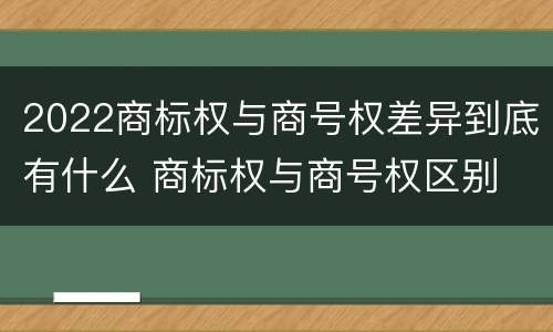 2022商标权与商号权差异到底有什么 商标权与商号权区别