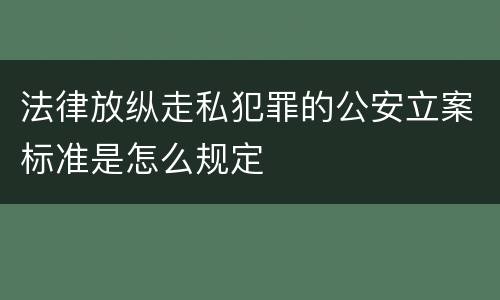 法律放纵走私犯罪的公安立案标准是怎么规定