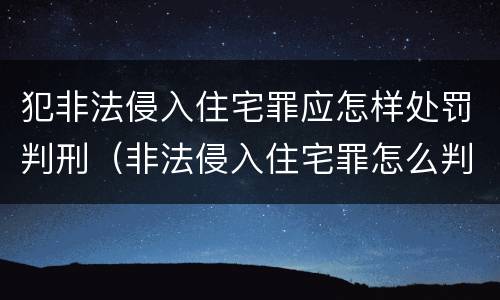 犯非法侵入住宅罪应怎样处罚判刑（非法侵入住宅罪怎么判刑）