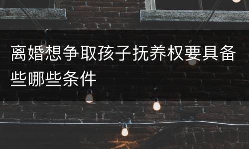离婚想争取孩子抚养权要具备些哪些条件