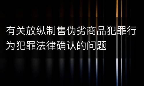 有关放纵制售伪劣商品犯罪行为犯罪法律确认的问题