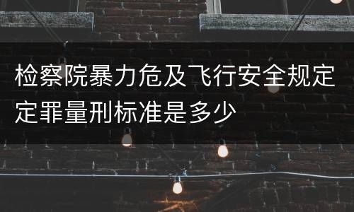 检察院暴力危及飞行安全规定定罪量刑标准是多少