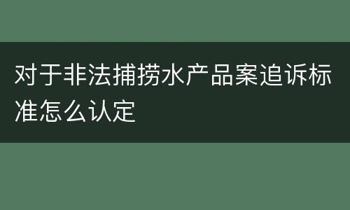 对于非法捕捞水产品案追诉标准怎么认定