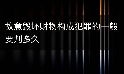 故意毁坏财物构成犯罪的一般要判多久