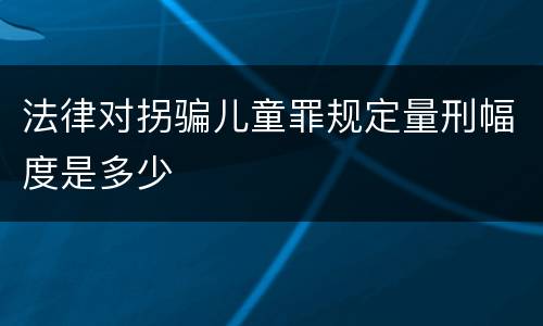 法律对拐骗儿童罪规定量刑幅度是多少