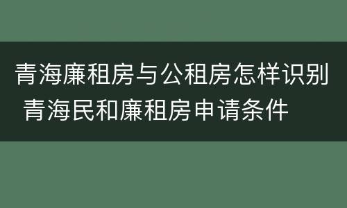青海廉租房与公租房怎样识别 青海民和廉租房申请条件