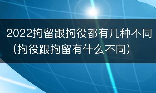 2022拘留跟拘役都有几种不同（拘役跟拘留有什么不同）
