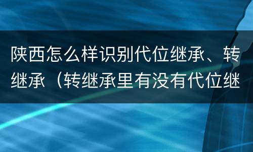 陕西怎么样识别代位继承、转继承（转继承里有没有代位继承）