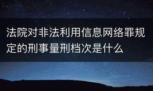 法院对非法利用信息网络罪规定的刑事量刑档次是什么