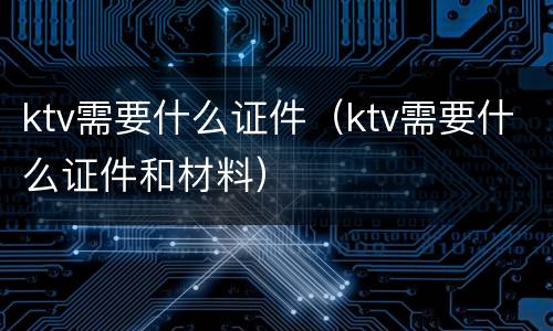 ktv需要什么证件（ktv需要什么证件和材料）
