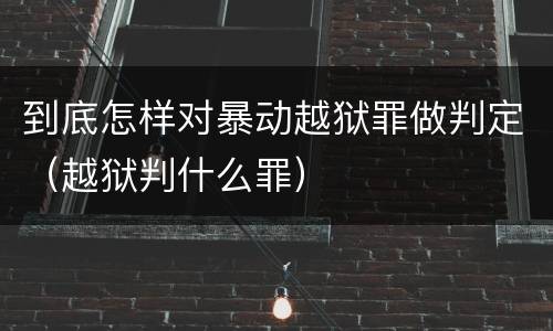 到底怎样对暴动越狱罪做判定（越狱判什么罪）