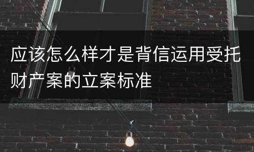 应该怎么样才是背信运用受托财产案的立案标准