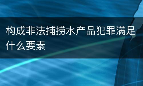 构成非法捕捞水产品犯罪满足什么要素