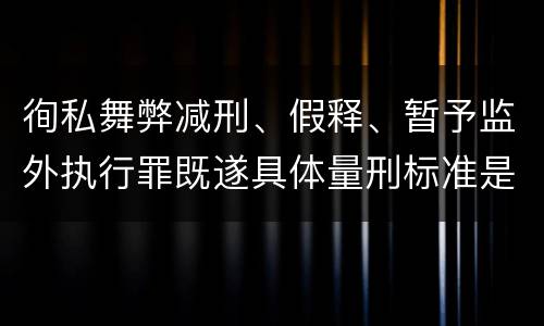 徇私舞弊减刑、假释、暂予监外执行罪既遂具体量刑标准是什么