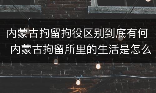 内蒙古拘留拘役区别到底有何 内蒙古拘留所里的生活是怎么样的